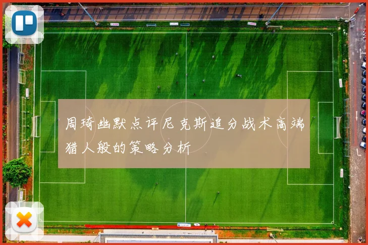 周琦幽默点评尼克斯追分战术高端猎人般的策略分析