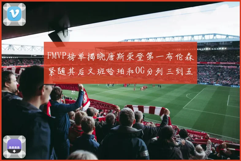 FMVP榜单揭晓唐斯荣登第一布伦森紧随其后文班哈珀和OG分列三到五位