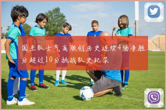 国王队士气高涨创历史连续4场净胜分超过10分挑战队史纪录