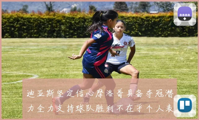 迪亚斯坚定信心摩洛哥具备夺冠潜力全力支持球队胜利不在乎个人表现