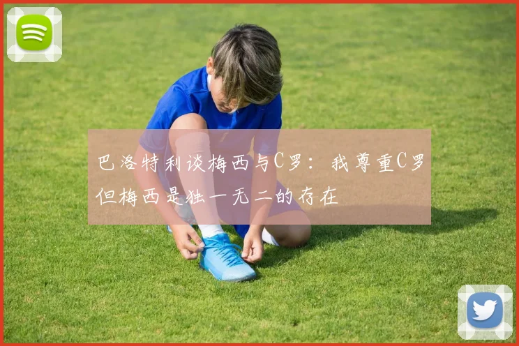 巴洛特利谈梅西与C罗：我尊重C罗但梅西是独一无二的存在