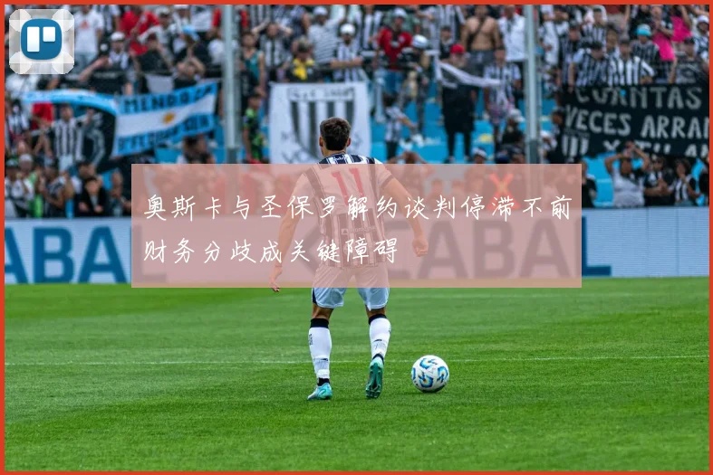奥斯卡与圣保罗解约谈判停滞不前财务分歧成关键障碍