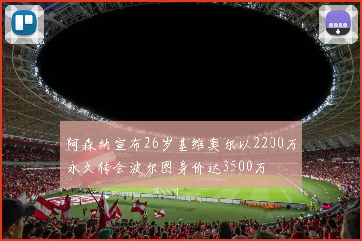 阿森纳宣布26岁基维奥尔以2200万永久转会波尔图身价达3500万