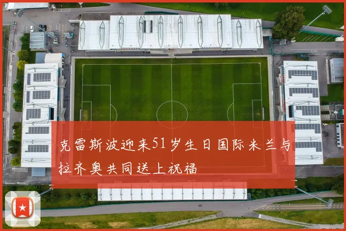 克雷斯波迎来51岁生日国际米兰与拉齐奥共同送上祝福