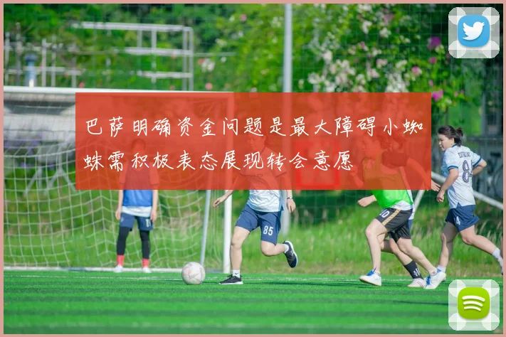 巴萨明确资金问题是最大障碍小蜘蛛需积极表态展现转会意愿