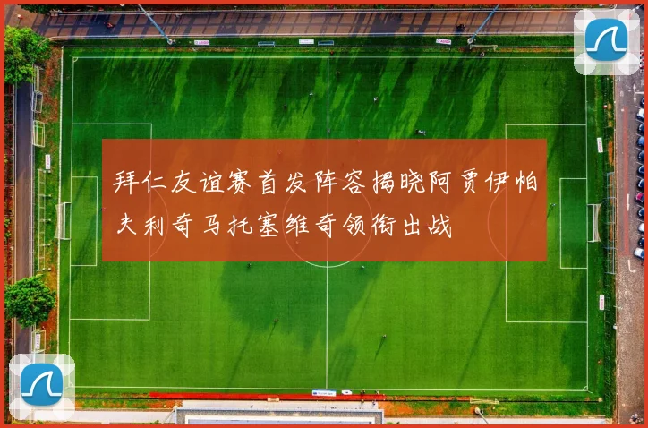 拜仁友谊赛首发阵容揭晓阿贾伊帕夫利奇马托塞维奇领衔出战