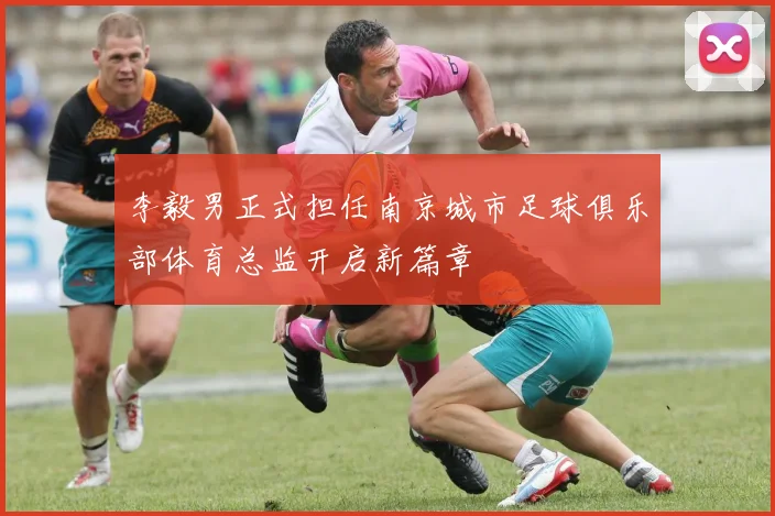 李毅男正式担任南京城市足球俱乐部体育总监开启新篇章
