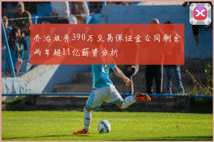 乔治放弃390万交易保证金合同剩余两年超11亿薪资分析