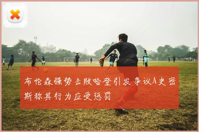 布伦森强势击败哈登引发争议A史密斯称其行为应受惩罚