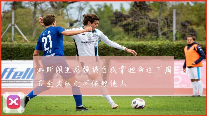 加斯佩里尼强调自我掌控命运下周日全力以赴不依赖他人