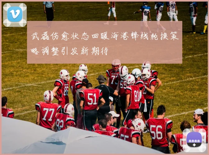 武磊伤愈状态回暖海港锋线轮换策略调整引发新期待