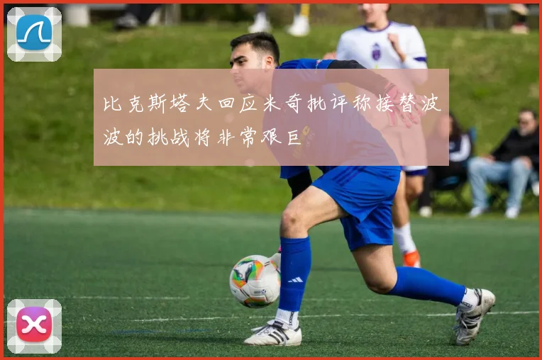 比克斯塔夫回应米奇批评称接替波波的挑战将非常艰巨