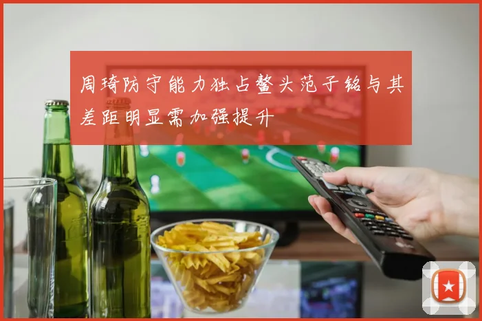 周琦防守能力独占鳌头范子铭与其差距明显需加强提升