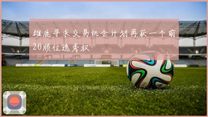 雄鹿寻求交易机会计划再获一个前20顺位选秀权