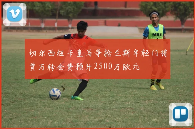 切尔西纽卡皇马争抢兰斯年轻门将贾万转会费预计2500万欧元