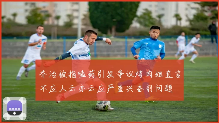 乔治被指嗑药引发争议烤肉姐直言不应人云亦云应严查兴奋剂问题