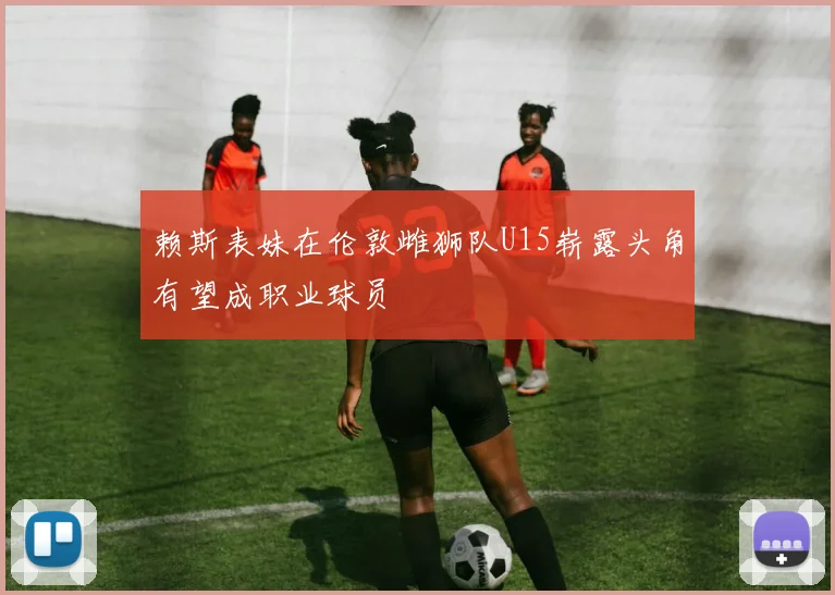 赖斯表妹在伦敦雌狮队U15崭露头角有望成职业球员
