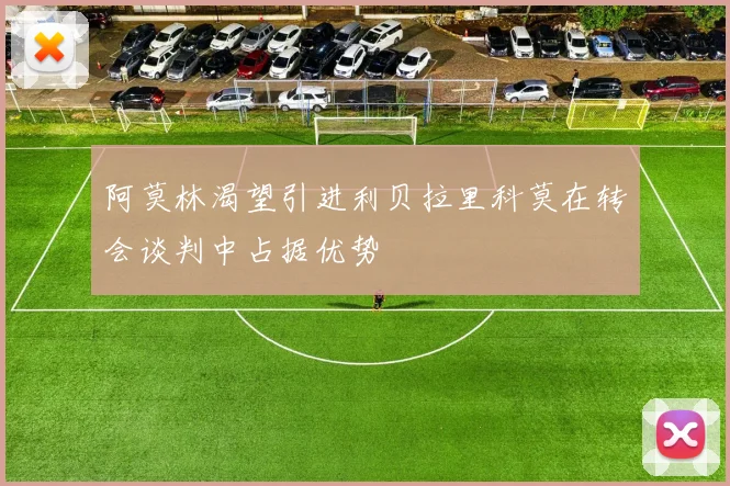 阿莫林渴望引进利贝拉里科莫在转会谈判中占据优势