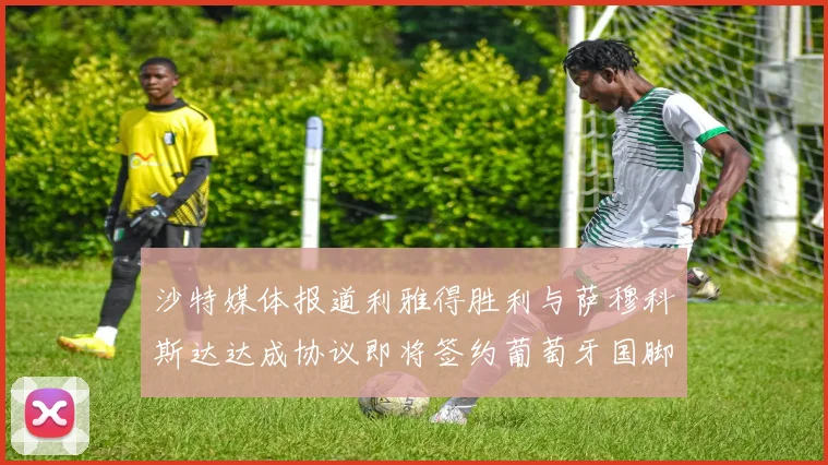 沙特媒体报道利雅得胜利与萨穆科斯达达成协议即将签约葡萄牙国脚