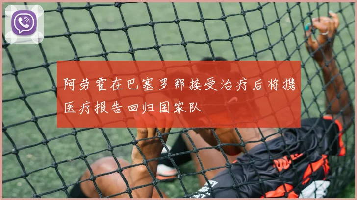阿劳霍在巴塞罗那接受治疗后将携医疗报告回归国家队
