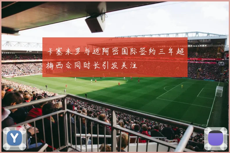 卡塞米罗与迈阿密国际签约三年超梅西合同时长引发关注