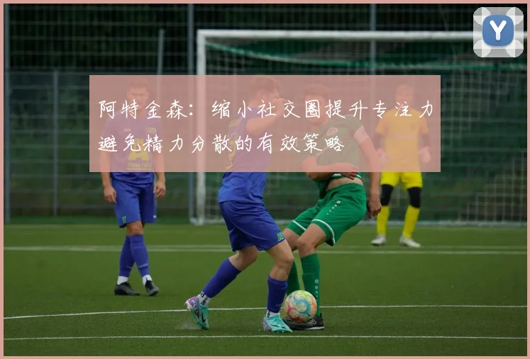 阿特金森：缩小社交圈提升专注力避免精力分散的有效策略