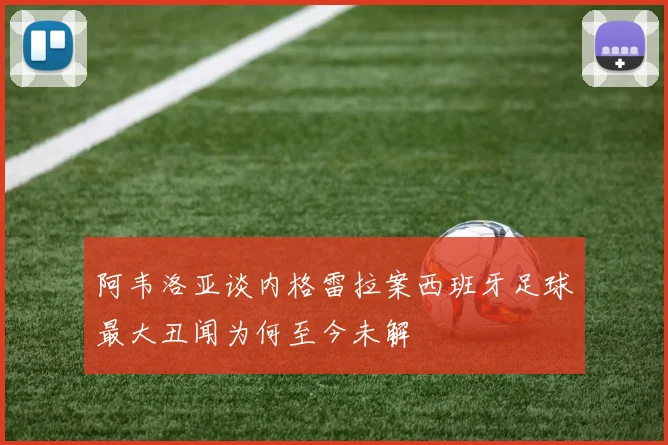 阿韦洛亚谈内格雷拉案西班牙足球最大丑闻为何至今未解