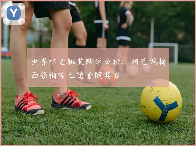 世界杯金靴奖赔率分析：姆巴佩梅西领衔哈兰德紧随其后