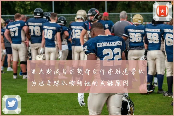 里夫斯谈与东契奇合作夺冠愿景认为这是球队续约他的关键原因