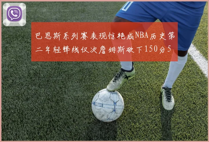 巴恩斯系列赛表现惊艳成NBA历史第二年轻锋线仅次詹姆斯砍下150分50助
