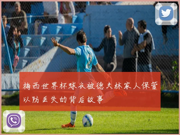 梅西世界杯球衣被德夫林家人保管以防丢失的背后故事