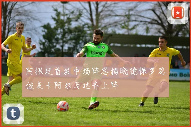 阿根廷首发中场阵容揭晓德保罗恩佐麦卡阿尔马达齐上阵
