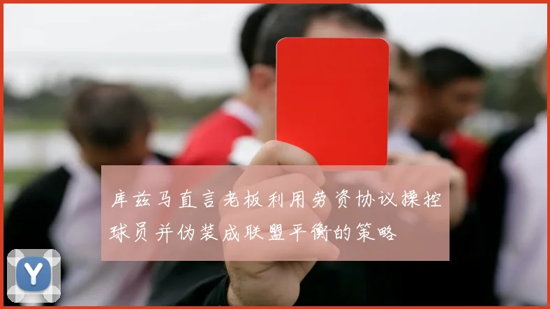 库兹马直言老板利用劳资协议操控球员并伪装成联盟平衡的策略