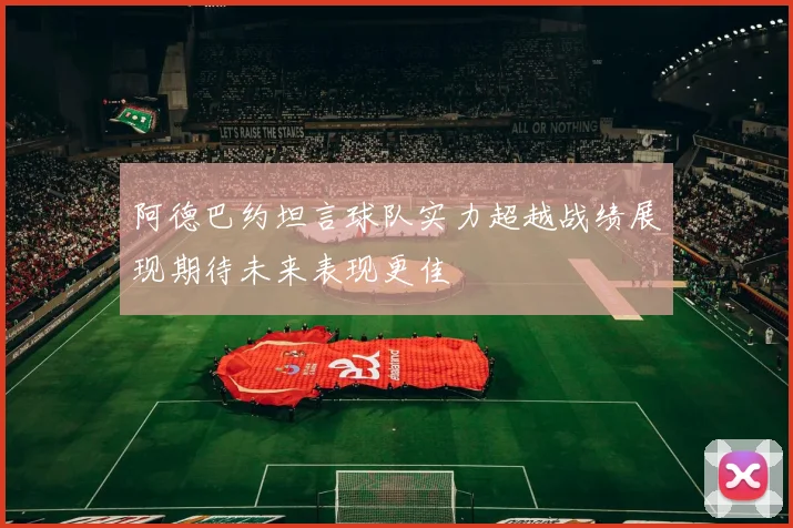 阿德巴约坦言球队实力超越战绩展现期待未来表现更佳