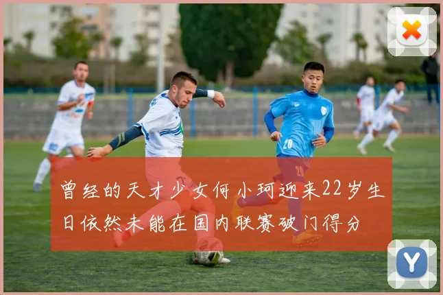 曾经的天才少女何小珂迎来22岁生日依然未能在国内联赛破门得分