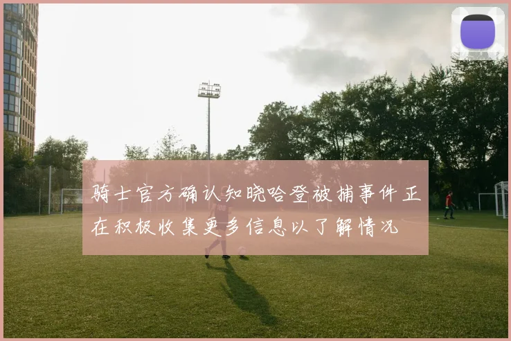 骑士官方确认知晓哈登被捕事件正在积极收集更多信息以了解情况