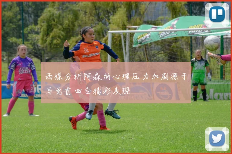 西媒分析阿森纳心理压力加剧源于马竞首回合精彩表现