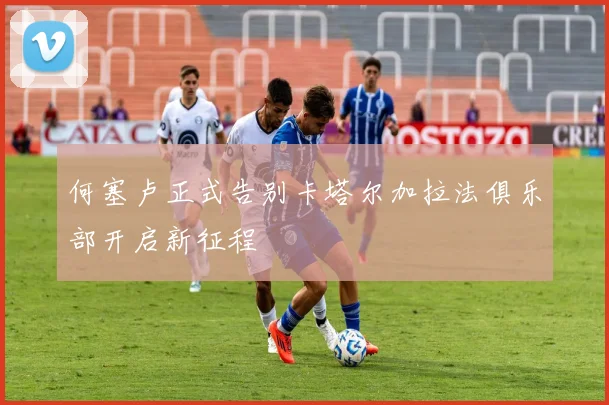 何塞卢正式告别卡塔尔加拉法俱乐部开启新征程