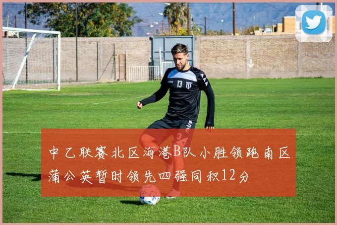 中乙联赛北区海港B队小胜领跑南区蒲公英暂时领先四强同积12分