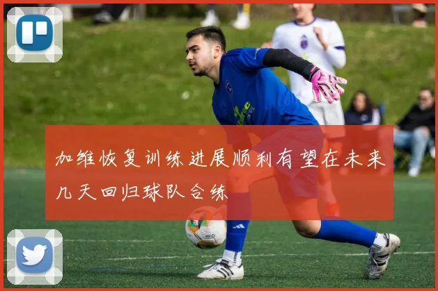 加维恢复训练进展顺利有望在未来几天回归球队合练