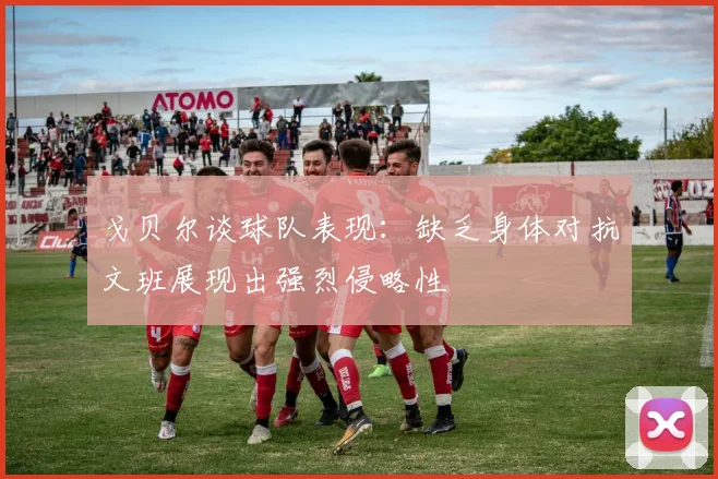 戈贝尔谈球队表现：缺乏身体对抗文班展现出强烈侵略性