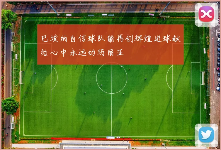 巴埃纳自信球队能再创辉煌进球献给心中永远的玛丽亚