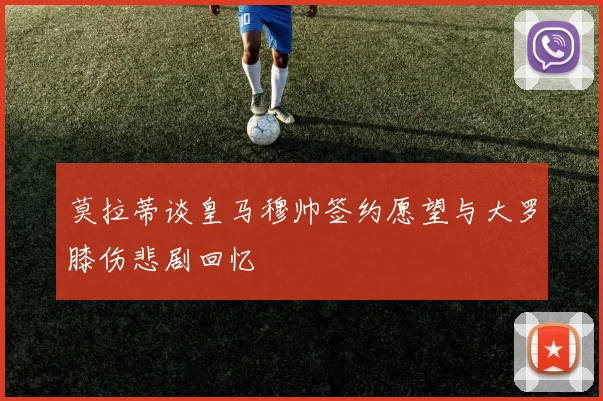 莫拉蒂谈皇马穆帅签约愿望与大罗膝伤悲剧回忆
