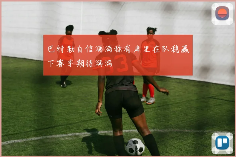 巴特勒自信满满称有库里在队稳赢下赛季期待满满