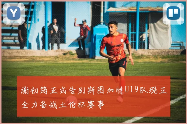 谢初筠正式告别斯图加特U19队现正全力备战土伦杯赛事